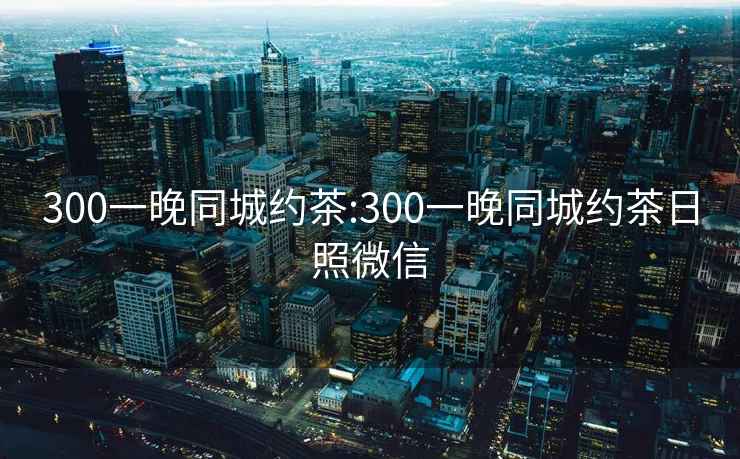 300一晚同城约茶:300一晚同城约茶日照微信