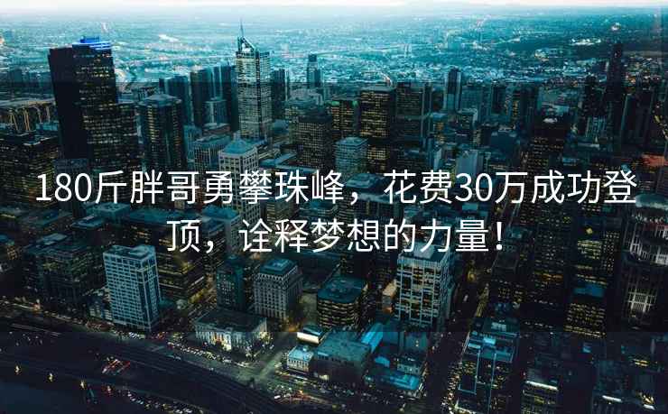 180斤胖哥勇攀珠峰，花费30万成功登顶，诠释梦想的力量！