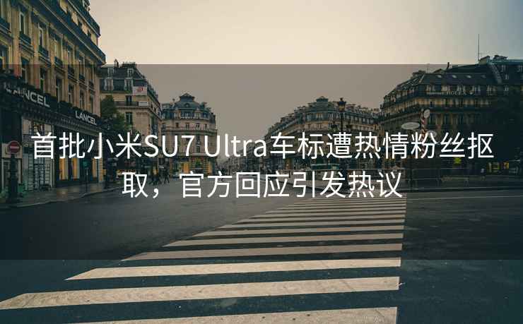 首批小米SU7 Ultra车标遭热情粉丝抠取，官方回应引发热议