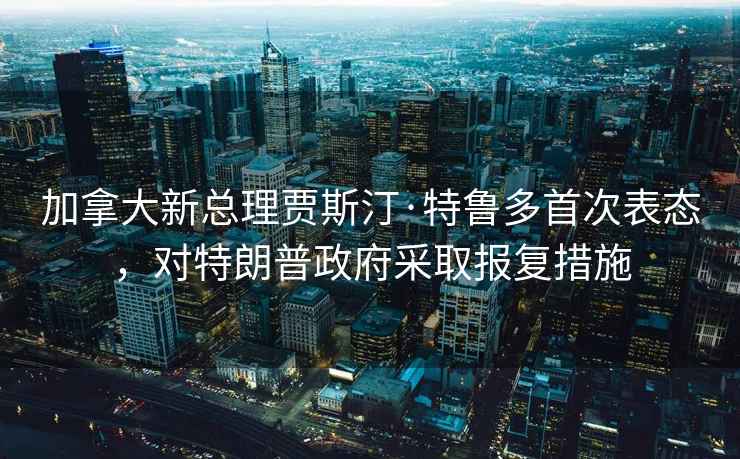 加拿大新总理贾斯汀·特鲁多首次表态，对特朗普政府采取报复措施