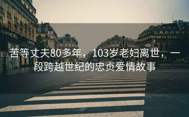 苦等丈夫80多年，103岁老妇离世，一段跨越世纪的忠贞爱情故事