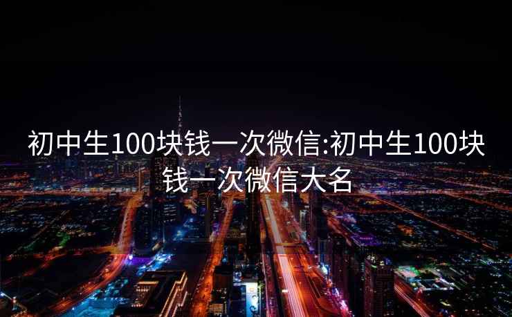 初中生100块钱一次微信:初中生100块钱一次微信大名