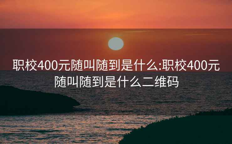 职校400元随叫随到是什么:职校400元随叫随到是什么二维码