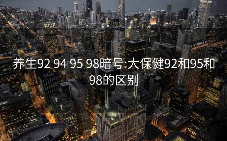 养生92 94 95 98暗号:大保健92和95和98的区别