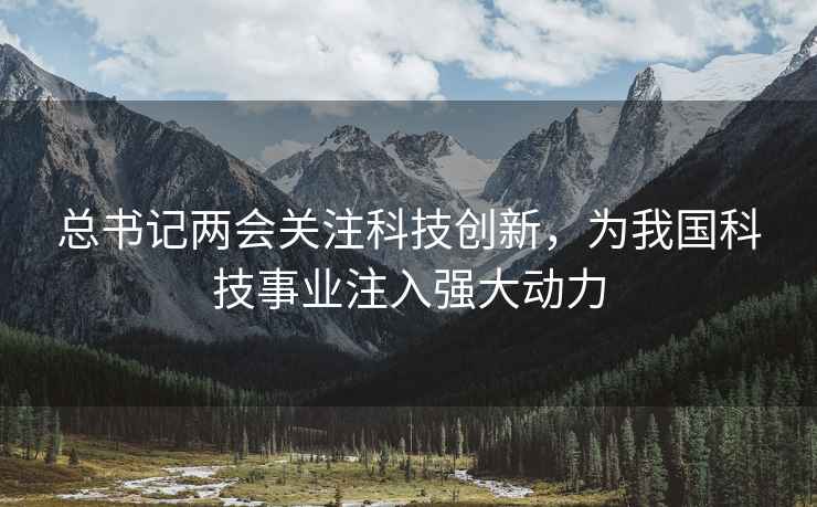 总书记两会关注科技创新，为我国科技事业注入强大动力