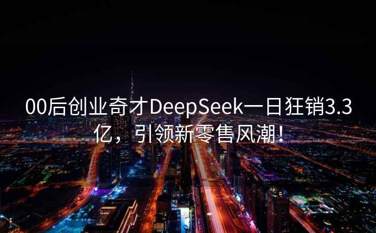 00后创业奇才DeepSeek一日狂销3.3亿，引领新零售风潮！