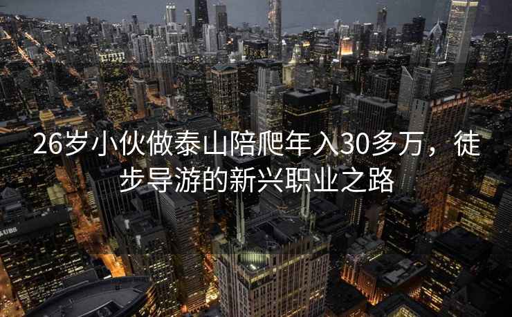 26岁小伙做泰山陪爬年入30多万，徒步导游的新兴职业之路