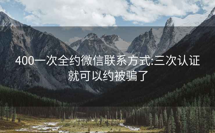 400一次全约微信联系方式:三次认证就可以约被骗了