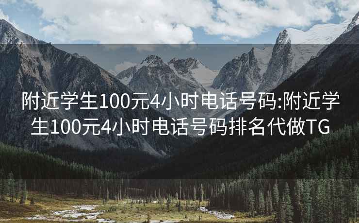 附近学生100元4小时电话号码:附近学生100元4小时电话号码排名代做TG