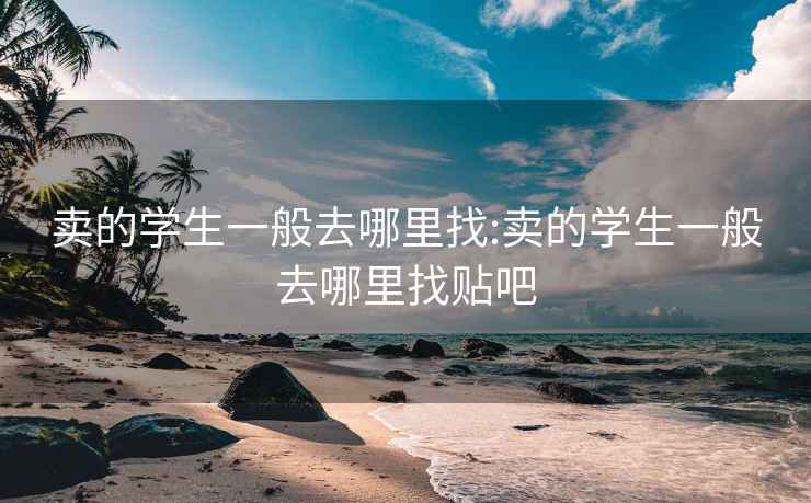 卖的学生一般去哪里找:卖的学生一般去哪里找贴吧