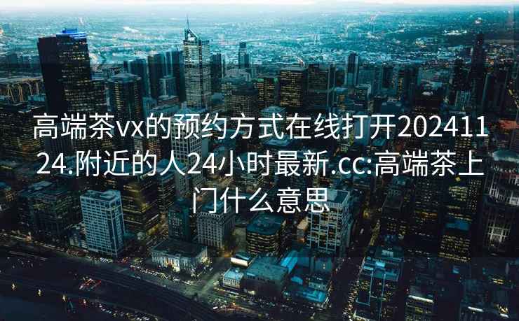 高端茶vx的预约方式在线打开20241124.附近的人24小时最新.cc:高端茶上门什么意思