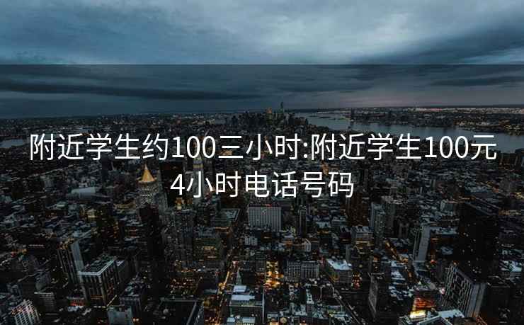 附近学生约100三小时:附近学生100元4小时电话号码