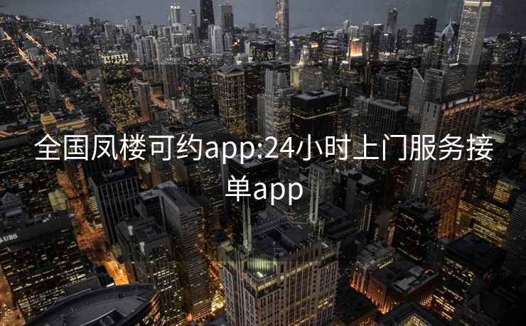 全国凤楼可约app:24小时上门服务接单app