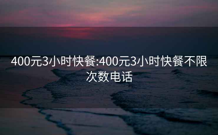 400元3小时快餐:400元3小时快餐不限次数电话