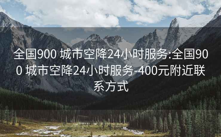 全国900 城市空降24小时服务:全国900 城市空降24小时服务-400元附近联系方式