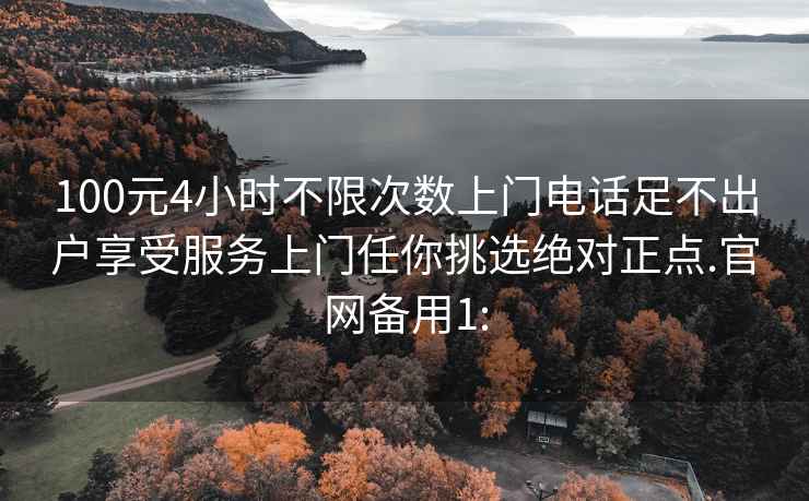 100元4小时不限次数上门电话足不出户享受服务上门任你挑选绝对正点.官网备用1: