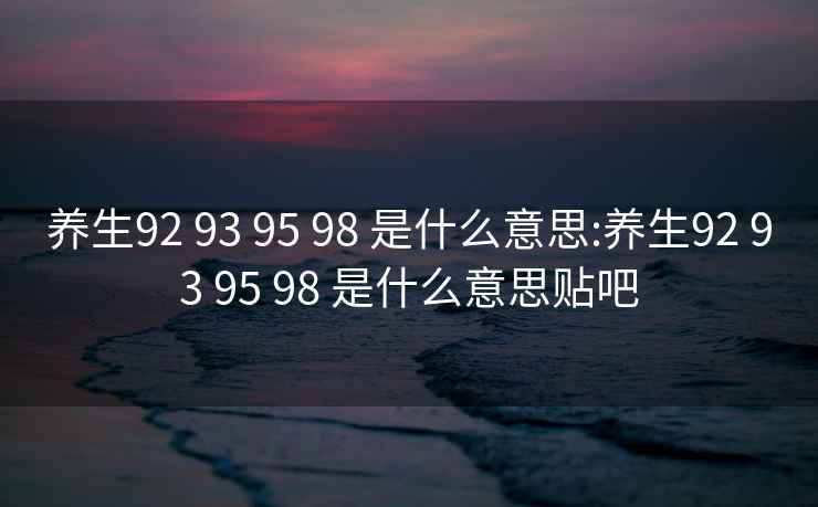 养生92 93 95 98 是什么意思:养生92 93 95 98 是什么意思贴吧