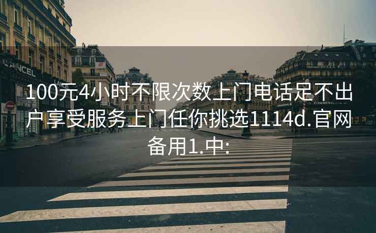 100元4小时不限次数上门电话足不出户享受服务上门任你挑选1114d.官网备用1.中: