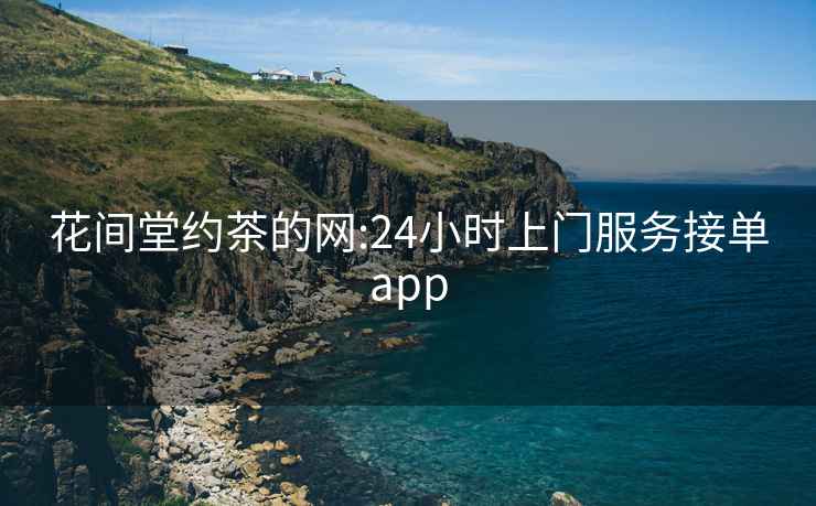 花间堂约茶的网:24小时上门服务接单app