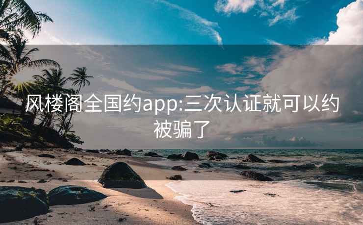 风楼阁全国约app:三次认证就可以约被骗了