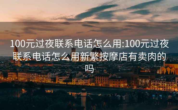 100元过夜联系电话怎么用:100元过夜联系电话怎么用新繁按摩店有卖肉的吗