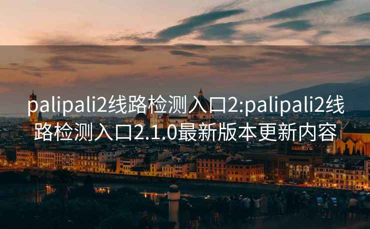 palipali2线路检测入口2:palipali2线路检测入口2.1.0最新版本更新内容