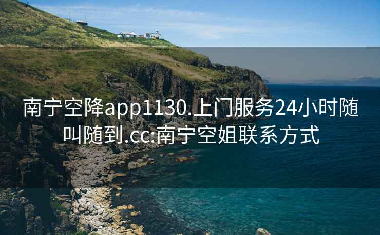 南宁空降app1130.上门服务24小时随叫随到.cc:南宁空姐联系方式