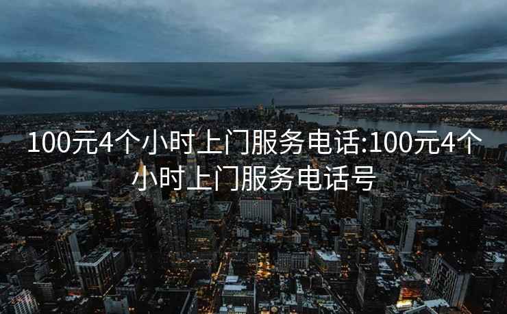 100元4个小时上门服务电话:100元4个小时上门服务电话号