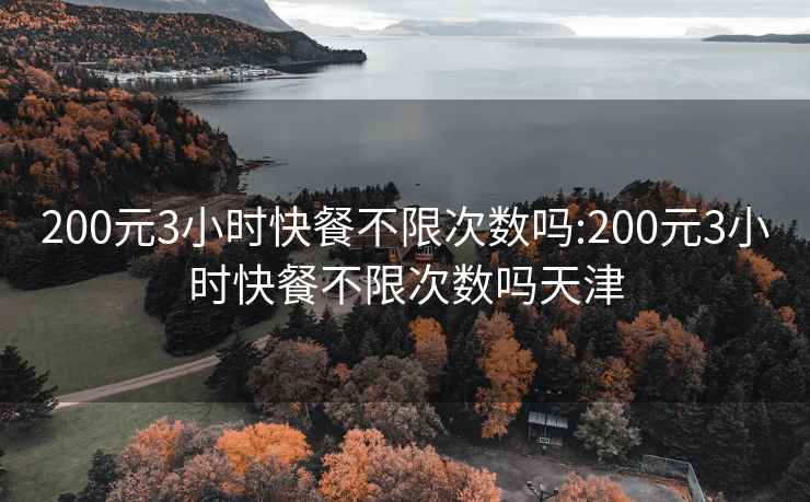 200元3小时快餐不限次数吗:200元3小时快餐不限次数吗天津