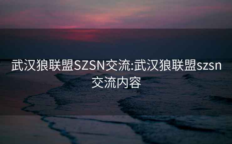 武汉狼联盟SZSN交流:武汉狼联盟szsn交流内容