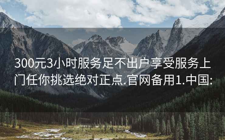 300元3小时服务足不出户享受服务上门任你挑选绝对正点.官网备用1.中国: