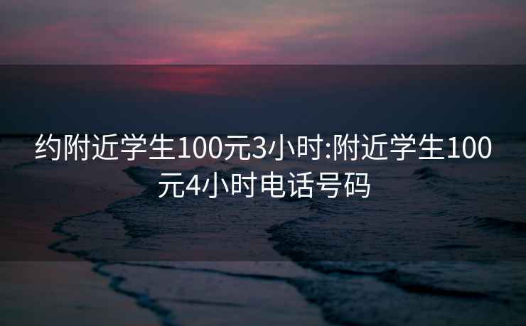 约附近学生100元3小时:附近学生100元4小时电话号码