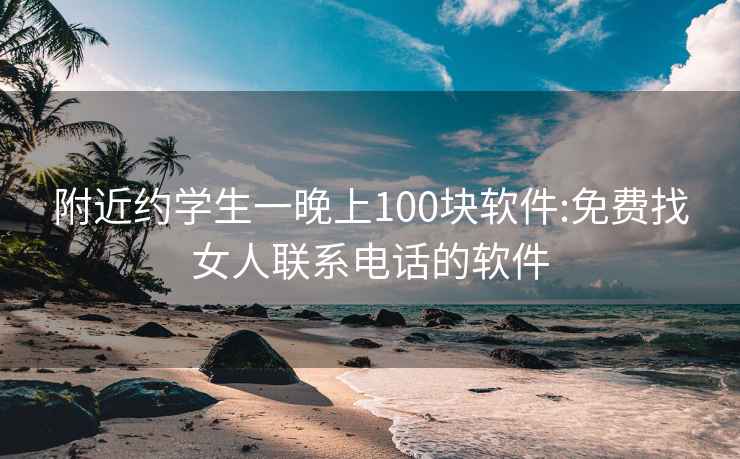 附近约学生一晚上100块软件:免费找女人联系电话的软件