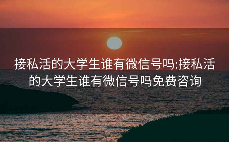 接私活的大学生谁有微信号吗:接私活的大学生谁有微信号吗免费咨询