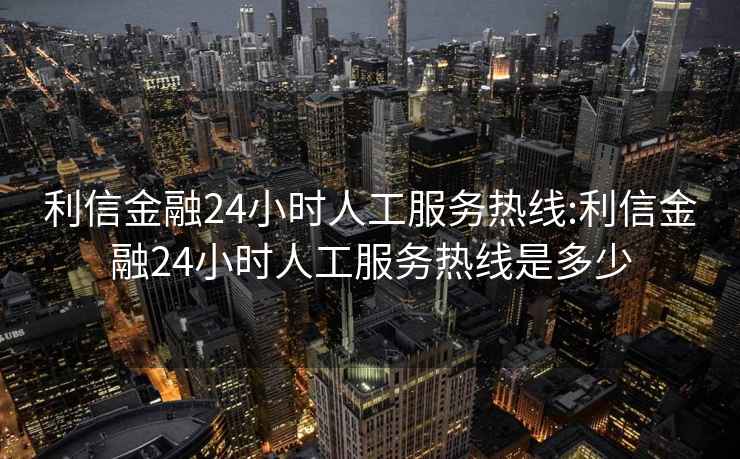 利信金融24小时人工服务热线:利信金融24小时人工服务热线是多少