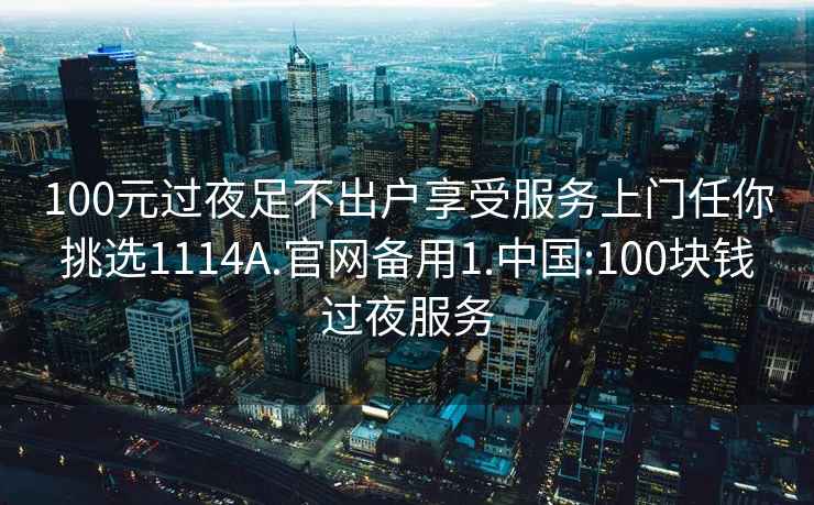 100元过夜足不出户享受服务上门任你挑选1114A.官网备用1.中国:100块钱过夜服务