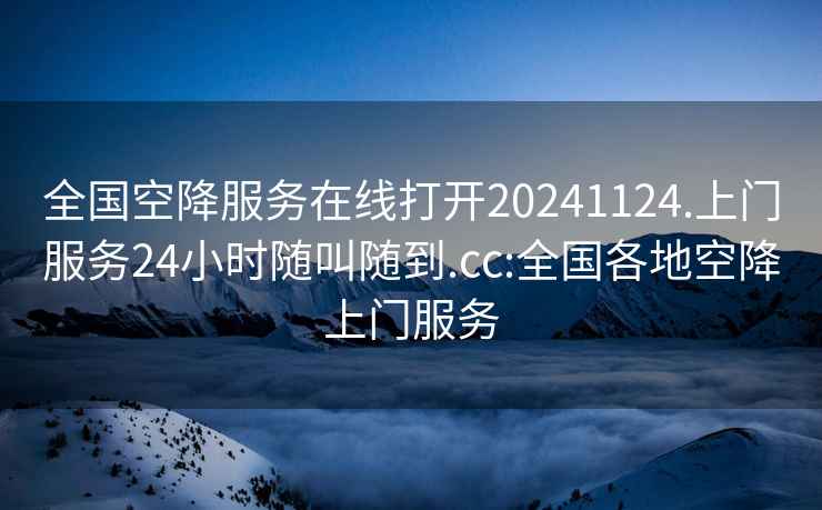 全国空降服务在线打开20241124.上门服务24小时随叫随到.cc:全国各地空降上门服务