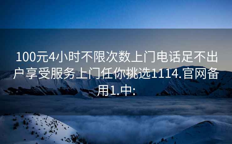 100元4小时不限次数上门电话足不出户享受服务上门任你挑选1114.官网备用1.中: