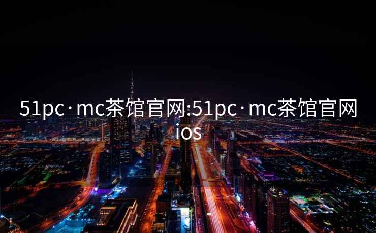 51pc·mc茶馆官网:51pc·mc茶馆官网ios