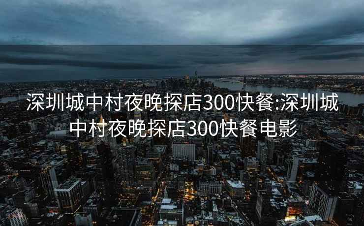 深圳城中村夜晚探店300快餐:深圳城中村夜晚探店300快餐电影