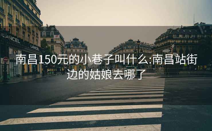 南昌150元的小巷子叫什么:南昌站街边的姑娘去哪了