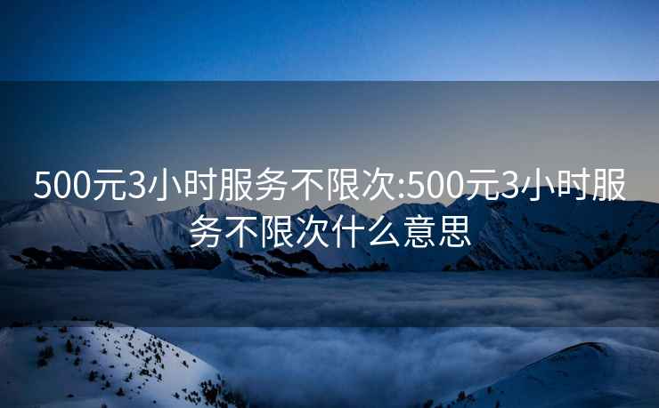 500元3小时服务不限次:500元3小时服务不限次什么意思