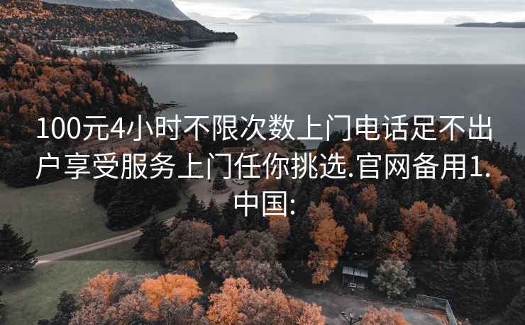 100元4小时不限次数上门电话足不出户享受服务上门任你挑选.官网备用1.中国: