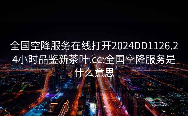 全国空降服务在线打开2024DD1126.24小时品鉴新茶叶.cc:全国空降服务是什么意思