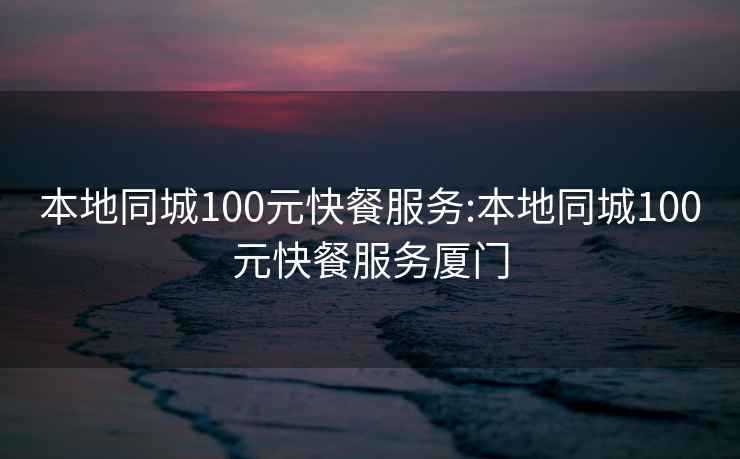 本地同城100元快餐服务:本地同城100元快餐服务厦门