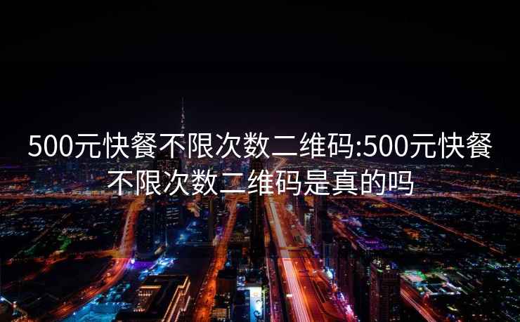 500元快餐不限次数二维码:500元快餐不限次数二维码是真的吗