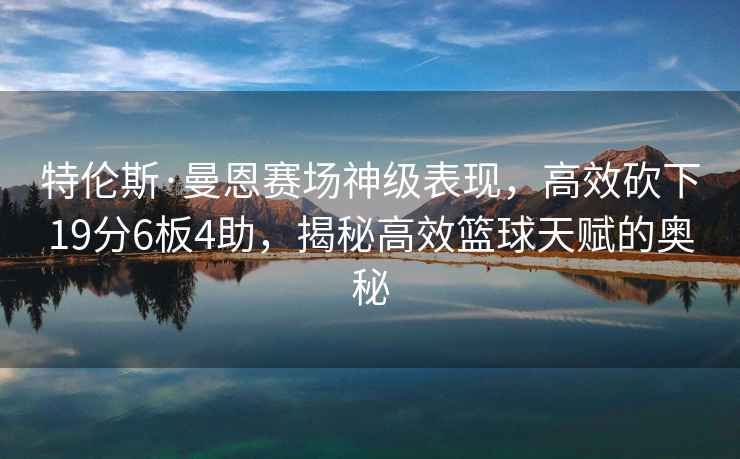 特伦斯·曼恩赛场神级表现，高效砍下19分6板4助，揭秘高效篮球天赋的奥秘