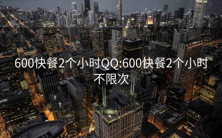 600快餐2个小时QQ:600快餐2个小时不限次