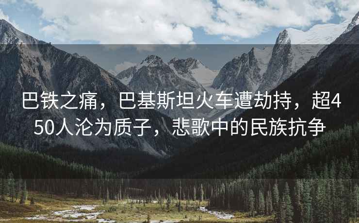 巴铁之痛，巴基斯坦火车遭劫持，超450人沦为质子，悲歌中的民族抗争