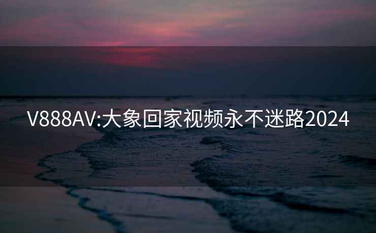 V888AV:大象回家视频永不迷路2024